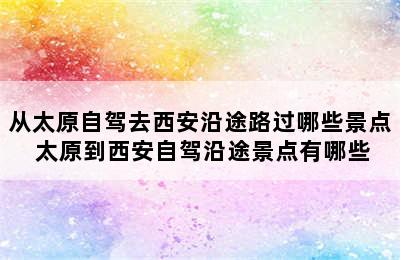 从太原自驾去西安沿途路过哪些景点 太原到西安自驾沿途景点有哪些